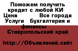 Поможем получить кредит с любой КИ › Цена ­ 1 050 - Все города Услуги » Бухгалтерия и финансы   . Ставропольский край